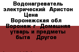 Водонагреватель электрический “Аристон“ › Цена ­ 5 000 - Воронежская обл., Воронеж г. Домашняя утварь и предметы быта » Другое   